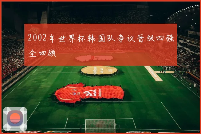 2002年世界杯韩国队争议晋级四强全回顾