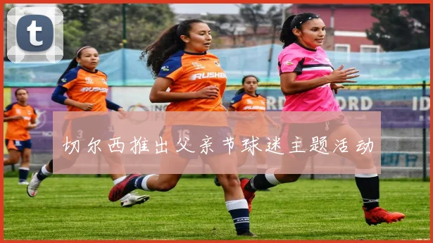 切尔西推出父亲节球迷主题活动