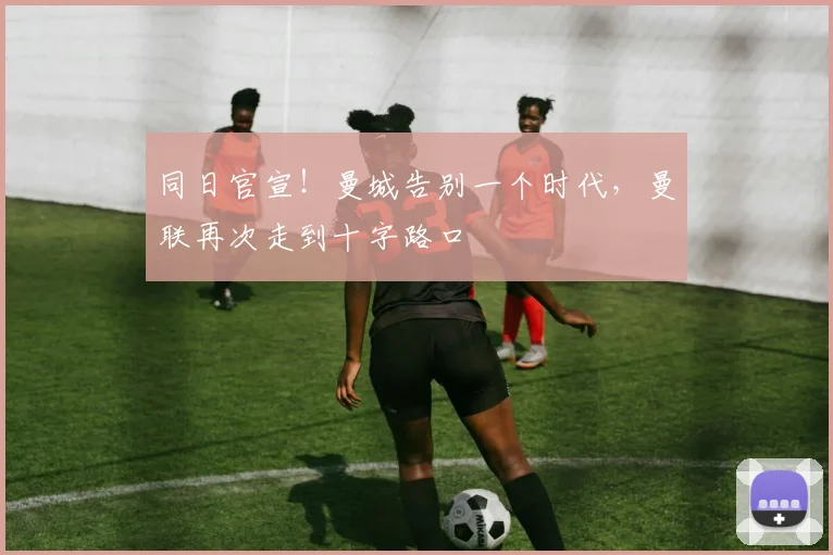同日官宣！曼城告别一个时代，曼联再次走到十字路口