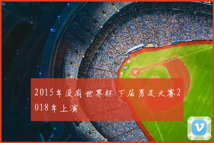 2015年没有世界杯 下届男足大赛2018年上演