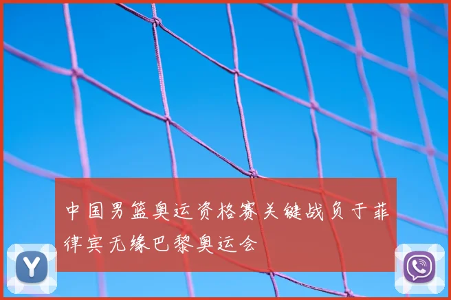 中国男篮奥运资格赛关键战负于菲律宾无缘巴黎奥运会
