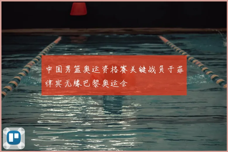 中国男篮奥运资格赛关键战负于菲律宾无缘巴黎奥运会