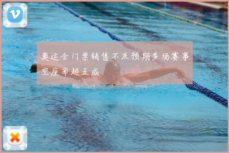 奥运会门票销售不及预期多场赛事空座率超五成