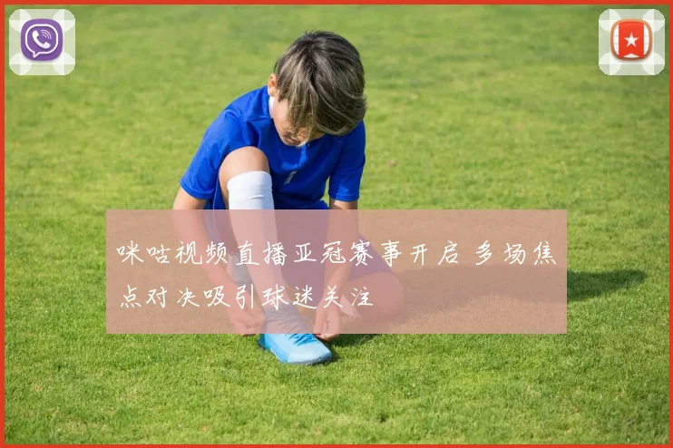咪咕视频直播亚冠赛事开启 多场焦点对决吸引球迷关注