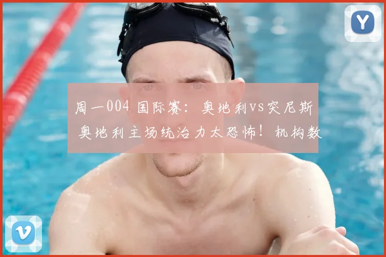 周一004 国际赛：奥地利vs突尼斯 奥地利主场统治力太恐怖！机构数据力挺主胜，必红！_比赛_对手_球员