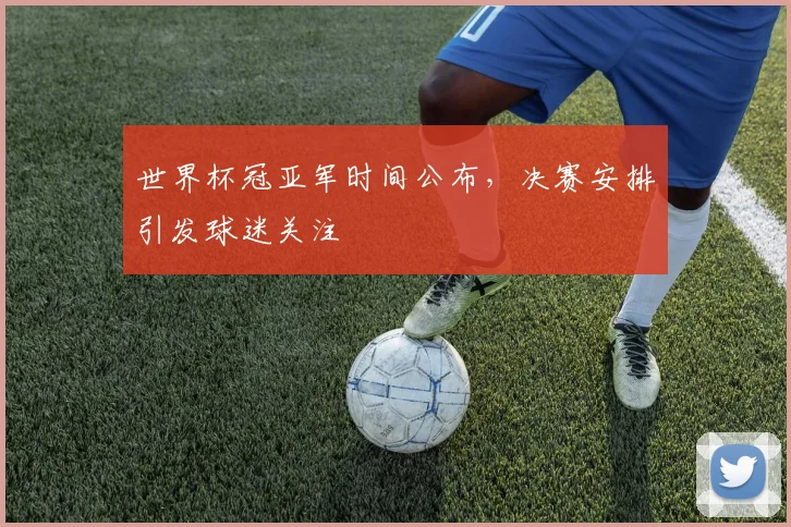 世界杯冠亚军时间公布，决赛安排引发球迷关注