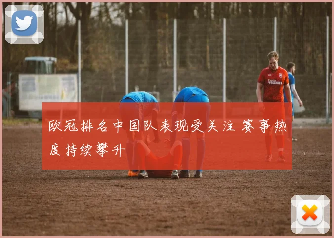 欧冠排名中国队表现受关注 赛事热度持续攀升