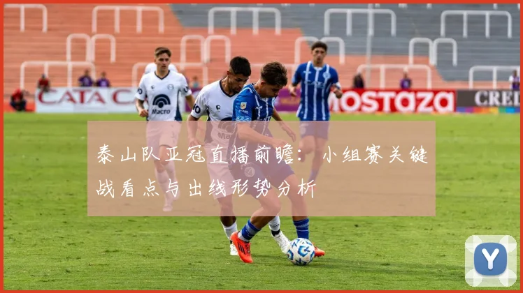 泰山队亚冠直播前瞻：小组赛关键战看点与出线形势分析