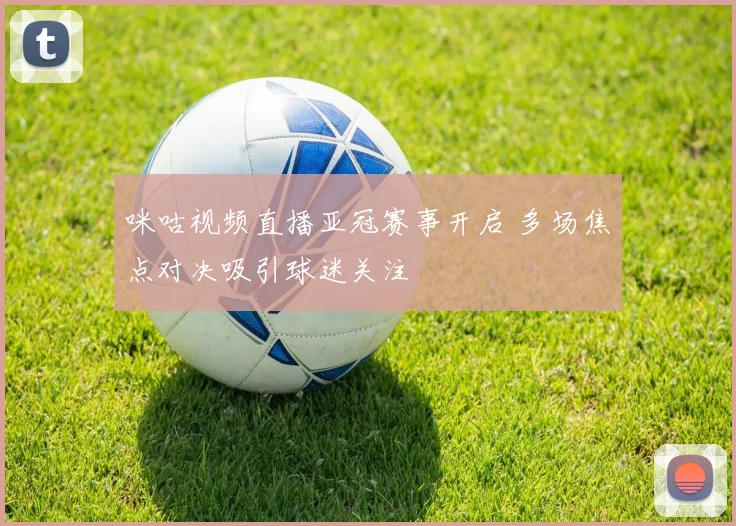 咪咕视频直播亚冠赛事开启 多场焦点对决吸引球迷关注