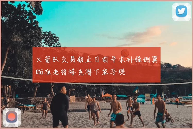 火箭队交易截止日前寻求补强侧翼瞄准老将塔克潜下家浮现