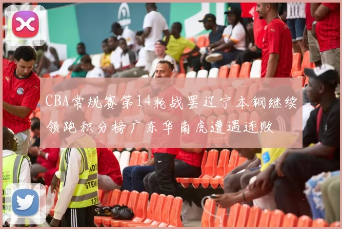 CBA常规赛第14轮战罢辽宁本钢继续领跑积分榜广东华南虎遭遇连败