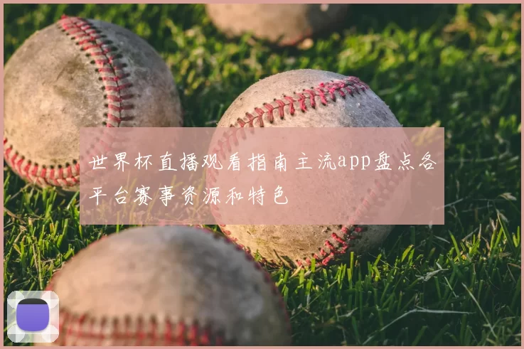 世界杯直播观看指南主流app盘点各平台赛事资源和特色