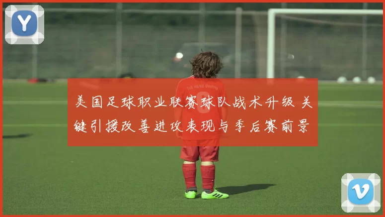美国足球职业联赛球队战术升级 关键引援改善进攻表现与季后赛前景