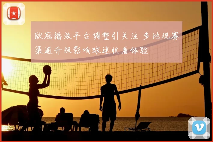 欧冠播放平台调整引关注 多地观赛渠道升级影响球迷收看体验