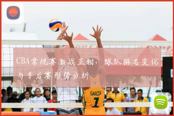 CBA常规赛激战正酣,球队排名变化与季后赛形势分析