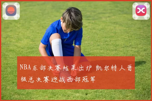 NBA东部决赛结果出炉 凯尔特人晋级总决赛迎战西部冠军