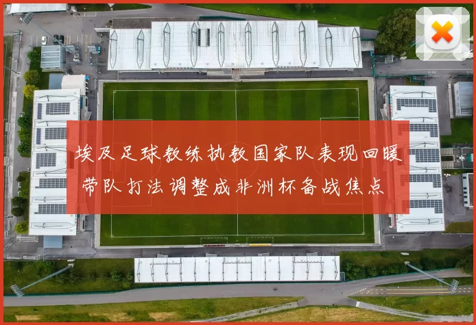 埃及足球教练执教国家队表现回暖 带队打法调整成非洲杯备战焦点