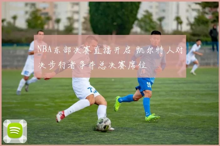 NBA东部决赛直播开启 凯尔特人对决步行者争夺总决赛席位