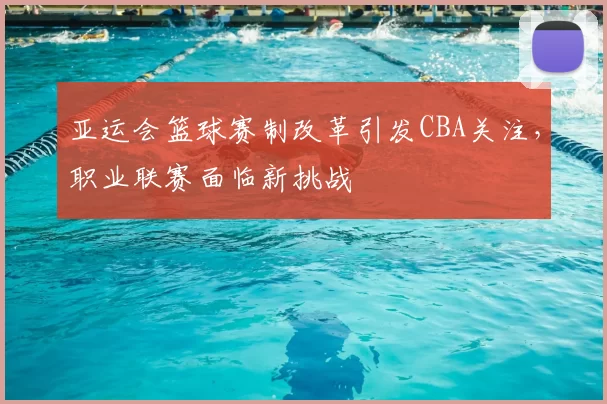 亚运会篮球赛制改革引发CBA关注，职业联赛面临新挑战