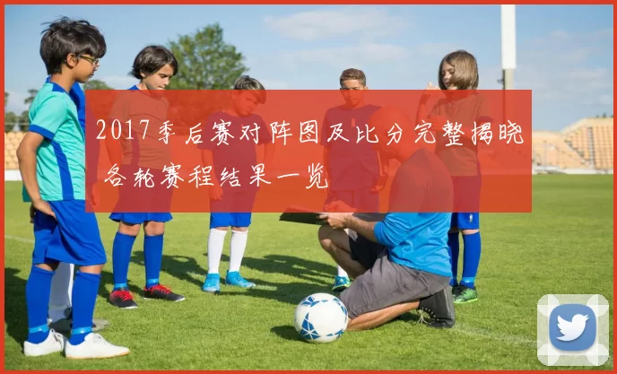 2017季后赛对阵图及比分完整揭晓 各轮赛程结果一览