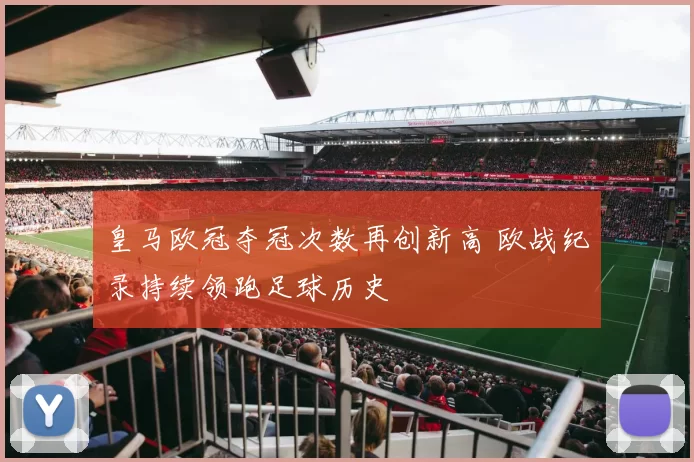 皇马欧冠夺冠次数再创新高 欧战纪录持续领跑足球历史