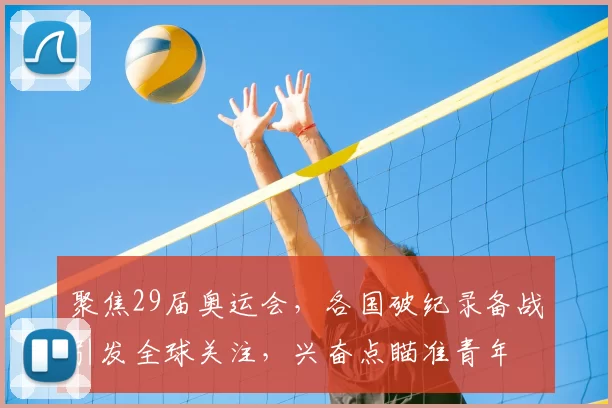 聚焦29届奥运会,各国破纪录备战引发全球关注,兴奋点瞄准青年