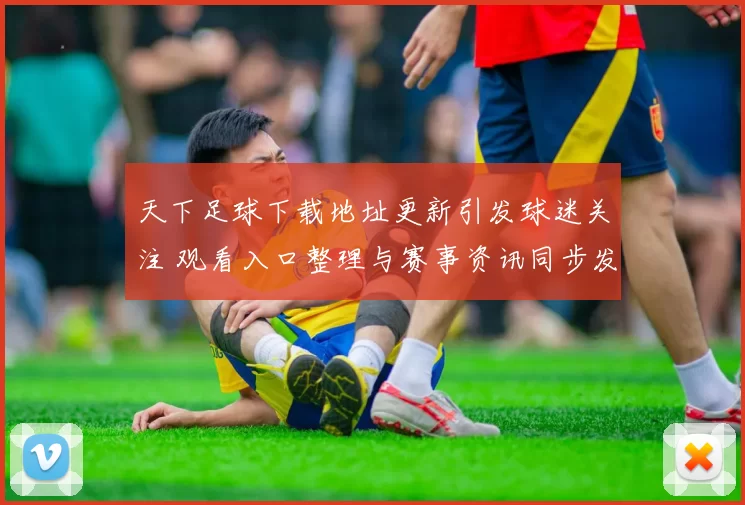 天下足球下载地址更新引发球迷关注 观看入口整理与赛事资讯同步发布
