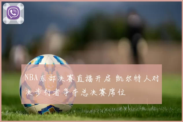 NBA东部决赛直播开启 凯尔特人对决步行者争夺总决赛席位