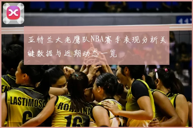 亚特兰大老鹰队NBA赛季表现分析关键数据与近期动态一览