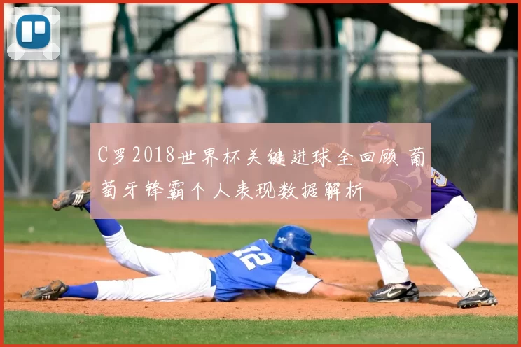 C罗2018世界杯关键进球全回顾 葡萄牙锋霸个人表现数据解析