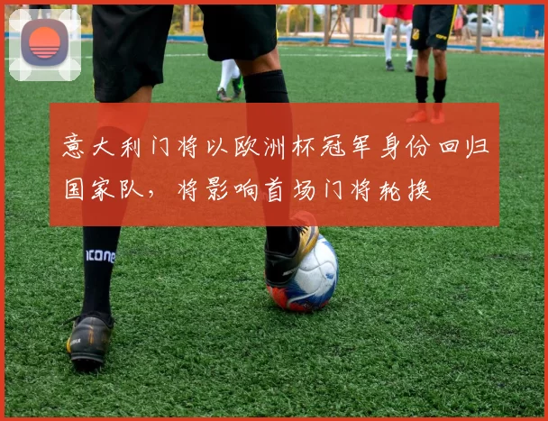 意大利门将以欧洲杯冠军身份回归国家队，将影响首场门将轮换