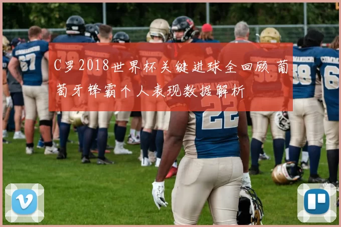 C罗2018世界杯关键进球全回顾 葡萄牙锋霸个人表现数据解析