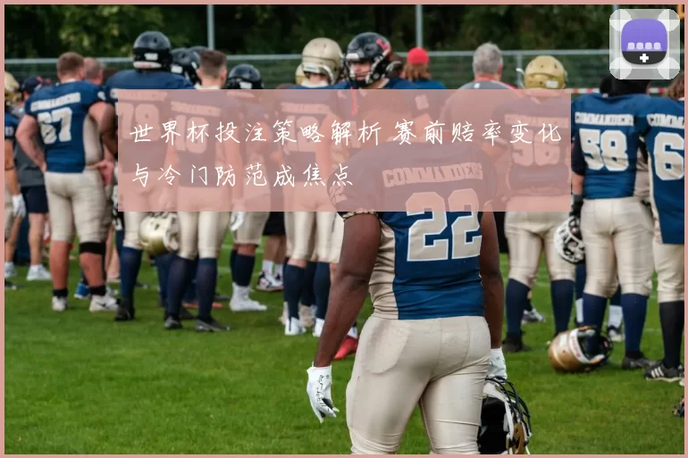 世界杯投注策略解析 赛前赔率变化与冷门防范成焦点