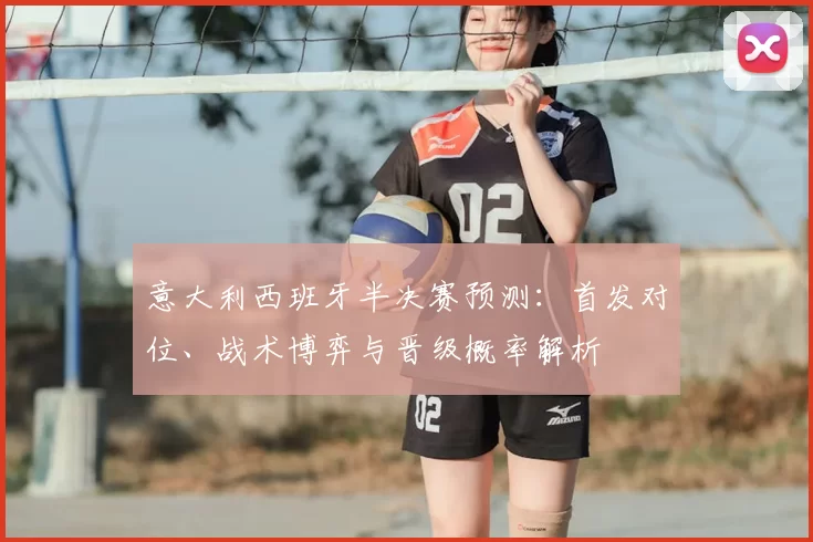 意大利西班牙半决赛预测:首发对位、战术博弈与晋级概率解析