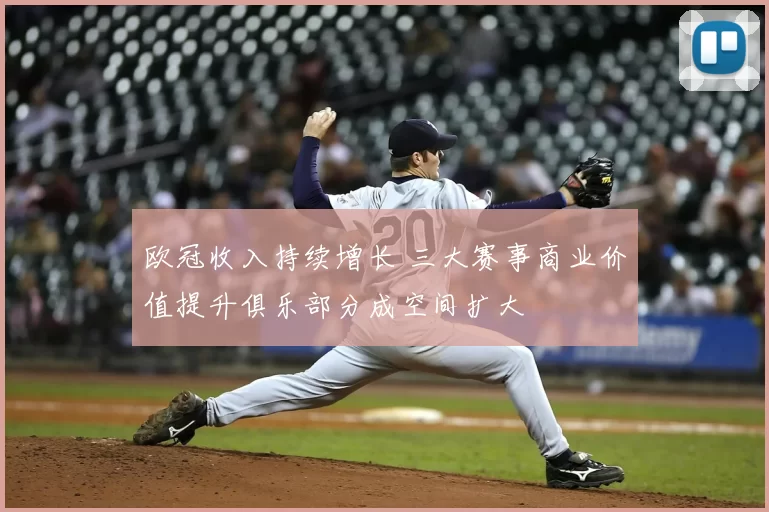 欧冠收入持续增长 三大赛事商业价值提升俱乐部分成空间扩大