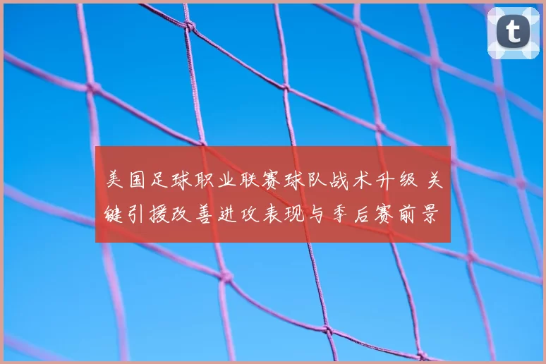 美国足球职业联赛球队战术升级 关键引援改善进攻表现与季后赛前景