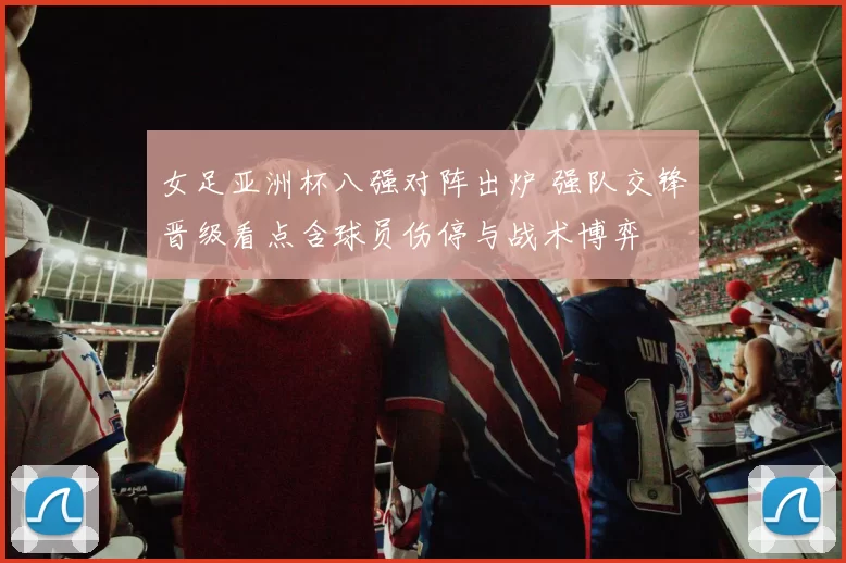 女足亚洲杯八强对阵出炉 强队交锋晋级看点含球员伤停与战术博弈