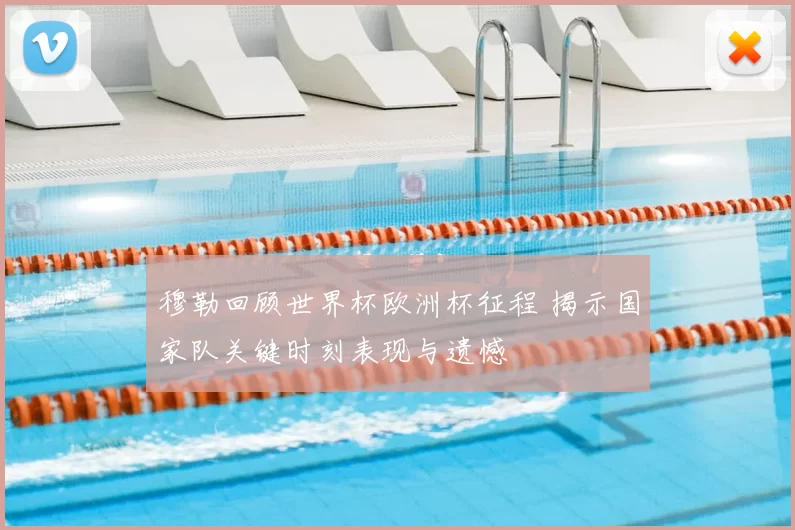 穆勒回顾世界杯欧洲杯征程 揭示国家队关键时刻表现与遗憾