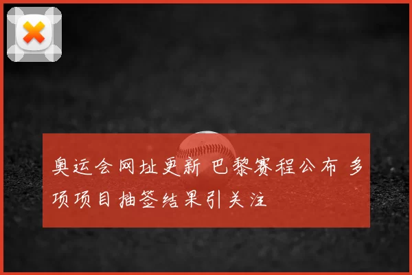奥运会网址更新 巴黎赛程公布 多项项目抽签结果引关注
