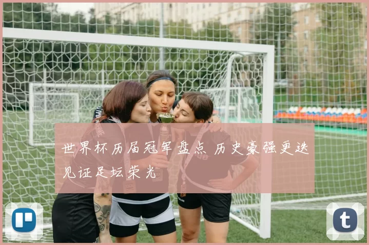 世界杯历届冠军盘点 历史豪强更迭见证足坛荣光