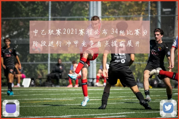 中乙联赛2021赛程公布 34轮比赛分阶段进行 冲甲竞争看点提前展开