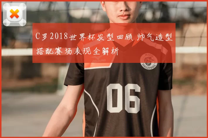 C罗2018世界杯发型回顾 帅气造型搭配赛场表现全解析