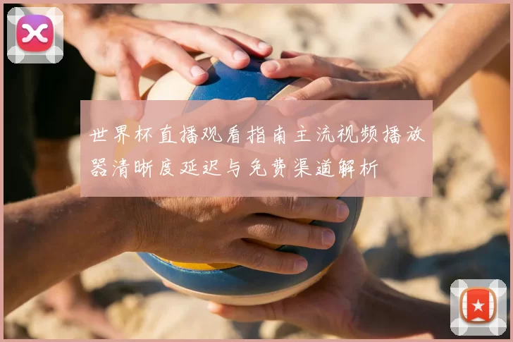 世界杯直播观看指南主流视频播放器清晰度延迟与免费渠道解析