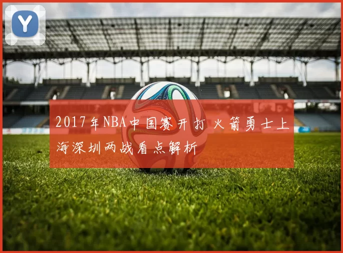 2017年NBA中国赛开打 火箭勇士上海深圳两战看点解析