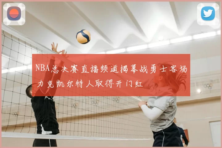 NBA总决赛直播频道揭幕战勇士客场力克凯尔特人取得开门红