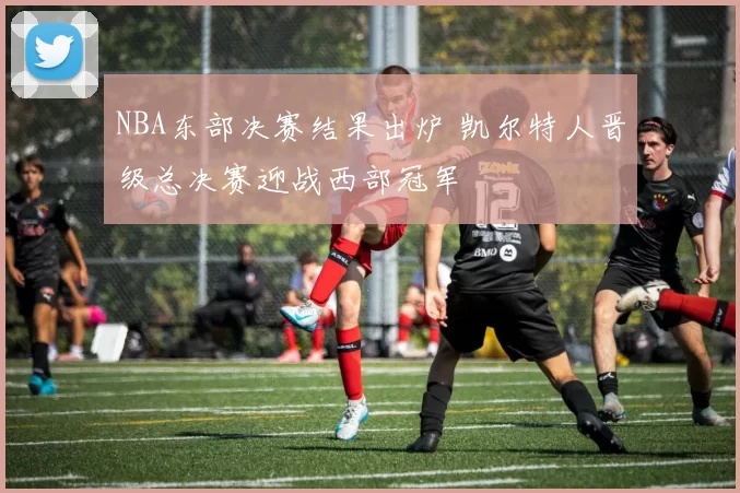 NBA东部决赛结果出炉 凯尔特人晋级总决赛迎战西部冠军