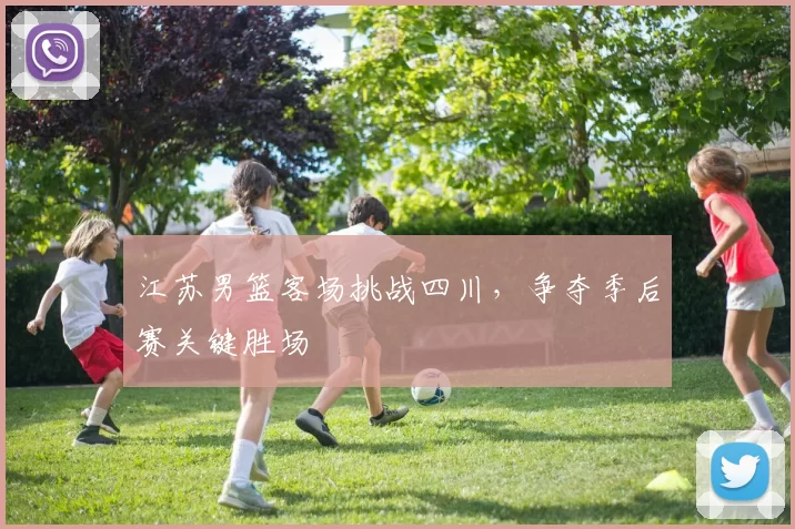 江苏男篮客场挑战四川，争夺季后赛关键胜场