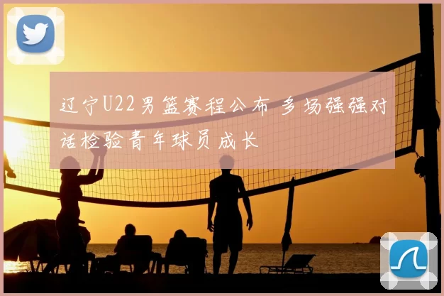 辽宁U22男篮赛程公布 多场强强对话检验青年球员成长