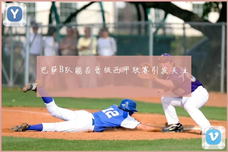 巴萨B队能否晋级西甲联赛引发关注