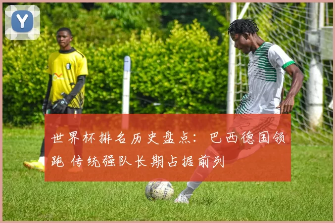 世界杯排名历史盘点：巴西德国领跑 传统强队长期占据前列